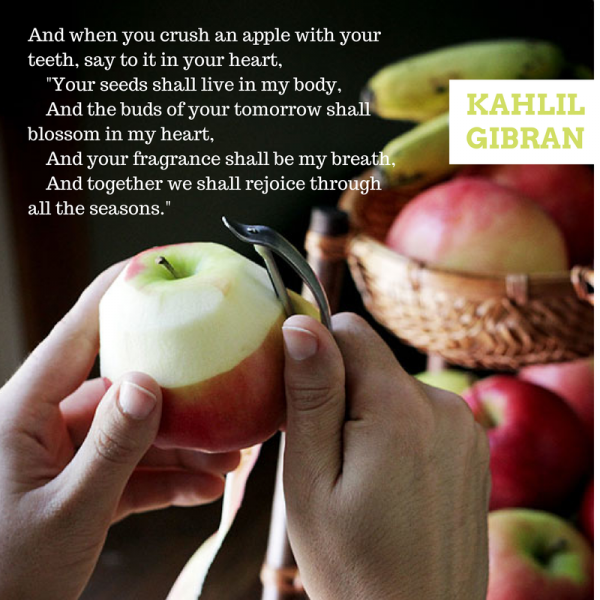 Kahil Gibran Quote: ""And when you crush an apple with your teeth, say to it in your heart, 'Your seeds shall live in my body, And the buds of your tomorrow shall blossom in my heart, And your fragrance shall be my breath, And together we shall rejoice through all the seasons.'"