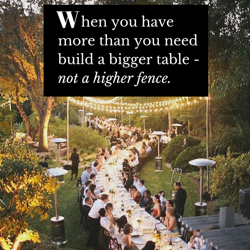 When you have more than you need build a bigger table - not a higher fence.